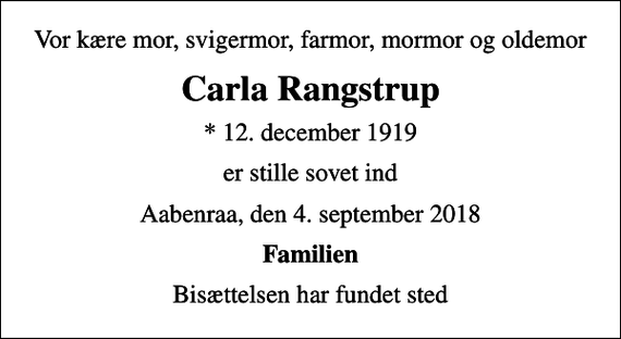 <p>Vor kære mor, svigermor, farmor, mormor og oldemor<br />Carla Rangstrup<br />* 12. december 1919<br />er stille sovet ind<br />Aabenraa, den 4. september 2018<br />Familien<br />Bisættelsen har fundet sted</p>