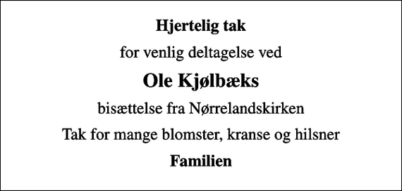 <p>Hjertelig tak<br />for venlig deltagelse ved<br />Ole Kjølbæks<br />bisættelse fra Nørrelandskirken<br />Tak for mange blomster, kranse og hilsner<br />Familien</p>