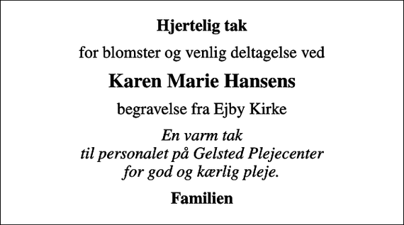 <p>Hjertelig tak<br />for blomster og venlig deltagelse ved<br />Karen Marie Hansens<br />begravelse fra Ejby Kirke<br />En varm tak til personalet på Gelsted Plejecenter for god og kærlig pleje.<br />Familien</p>