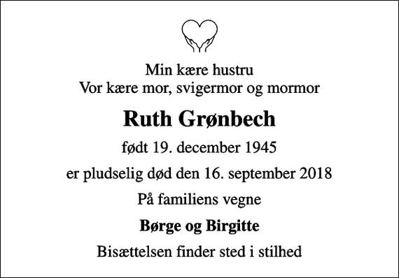 <p>Min kære hustru Vor kære mor, svigermor og mormor<br />Ruth Grønbech<br />født 19. december 1945<br />er pludselig død den 16. september 2018<br />På familiens vegne<br />Børge og Birgitte<br />Bisættelsen finder sted i stilhed</p>