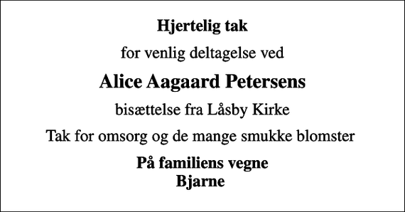 <p>Hjertelig tak<br />for venlig deltagelse ved<br />Alice Aagaard Petersens<br />bisættelse fra Låsby Kirke<br />Tak for omsorg og de mange smukke blomster<br />På familiens vegne Bjarne</p>