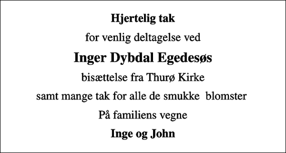 <p>Hjertelig tak<br />for venlig deltagelse ved<br />Inger Dybdal Egedesøs<br />bisættelse fra Thurø Kirke<br />samt mange tak for alle de smukke blomster<br />På familiens vegne<br />Inge og John</p>