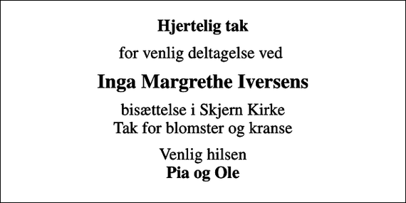 <p>Hjertelig tak<br />for venlig deltagelse ved<br />Inga Margrethe Iversens<br />bisættelse i Skjern Kirke Tak for blomster og kranse<br />Venlig hilsen <em>Pia og Ole</em></p>