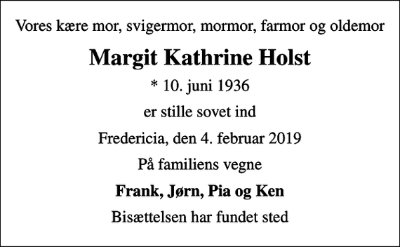 <p>Vores kære mor, svigermor, mormor, farmor og oldemor<br />Margit Kathrine Holst<br />* 10. juni 1936<br />er stille sovet ind<br />Fredericia, den 4. februar 2019<br />På familiens vegne<br />Frank, Jørn, Pia og Ken<br />Bisættelsen har fundet sted</p>