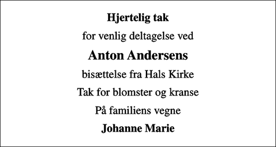 <p>Hjertelig tak<br />for venlig deltagelse ved<br />Anton Andersens<br />bisættelse fra Hals Kirke<br />Tak for blomster og kranse<br />På familiens vegne<br />Johanne Marie</p>
