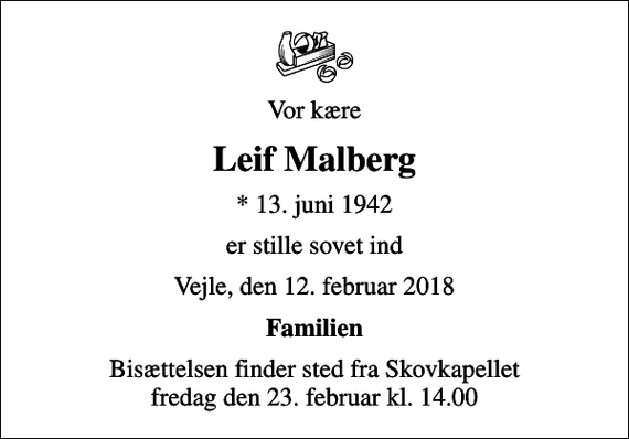 <p>Vor kære<br />Leif Malberg<br />* 13. juni 1942<br />er stille sovet ind<br />Vejle, den 12. februar 2018<br />Familien<br />Bisættelsen finder sted fra Skovkapellet fredag den 23. februar kl. 14.00</p>