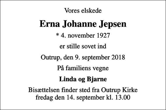 <p>Vores elskede<br />Erna Johanne Jepsen<br />* 4. november 1927<br />er stille sovet ind<br />Outrup, den 9. september 2018<br />På familiens vegne<br />Linda og Bjarne<br />Bisættelsen finder sted fra Outrup Kirke fredag den 14. september kl. 13.00</p>