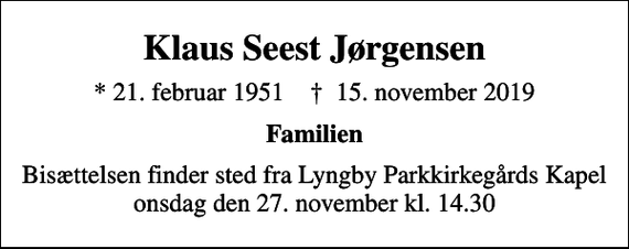 <p>Klaus Seest Jørgensen<br />* 21. februar 1951 ✝ 15. november 2019<br />Familien<br />Bisættelsen finder sted fra Lyngby Parkkirkegårds Kapel onsdag den 27. november kl. 14.30</p>
