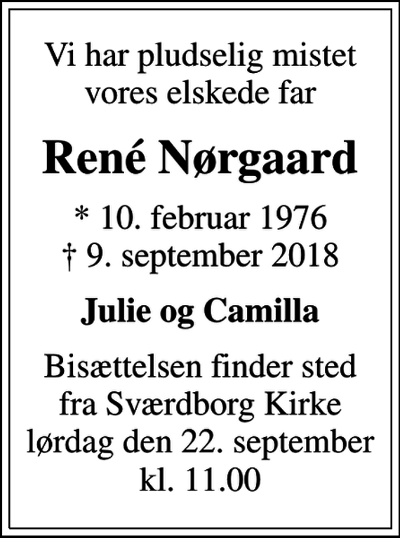 <p>Vi har pludselig mistet vores elskede far<br />René Nørgaard<br />* 10. februar 1976<br />✝ 9. september 2018<br />Julie og Camilla<br />Bisættelsen finder sted fra Sværdborg Kirke lørdag den 22. september kl. 11.00</p>