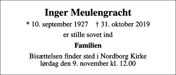 <p>Inger Meulengracht<br />* 10. september 1927 ✝ 31. oktober 2019<br />er stille sovet ind<br />Familien<br />Bisættelsen finder sted i Nordborg Kirke lørdag den 9. november kl. 12.00</p>