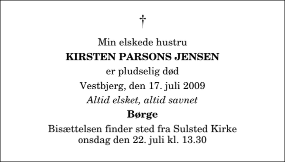 <p>Min elskede hustru<br />Kirsten Parsons Jensen<br />er pludselig død<br />Vestbjerg, den 17. juli 2009<br />Altid elsket, altid savnet<br />Børge<br />Bisættelsen finder sted fra Sulsted Kirke onsdag den 22. juli kl. 13.30</p>