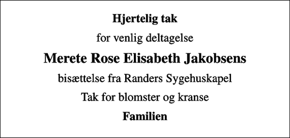 <p>Hjertelig tak<br />for venlig deltagelse<br />Merete Rose Elisabeth Jakobsens<br />bisættelse fra Randers Sygehuskapel<br />Tak for blomster og kranse<br />Familien</p>