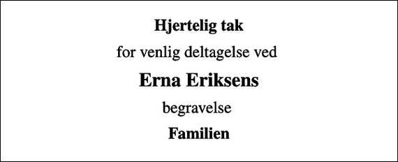 <p>Hjertelig tak<br />for venlig deltagelse ved<br />Erna Eriksens<br />begravelse<br />Familien</p>