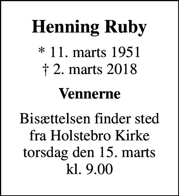 <p>Henning Ruby<br />* 11. marts 1951<br />✝ 2. marts 2018<br />Vennerne<br />Bisættelsen finder sted fra Holstebro Kirke torsdag den 15. marts kl. 9.00</p>