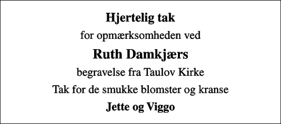 <p>Hjertelig tak<br />for opmærksomheden ved<br />Ruth Damkjærs<br />begravelse fra Taulov Kirke<br />Tak for de smukke blomster og kranse<br />Jette og Viggo</p>