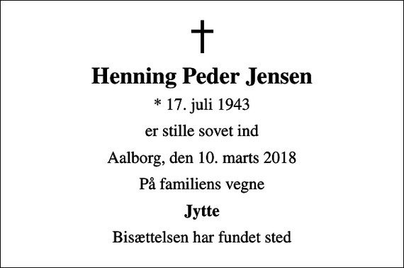 <p>Henning Peder Jensen<br />* 17. juli 1943<br />er stille sovet ind<br />Aalborg, den 10. marts 2018<br />På familiens vegne<br />Jytte<br />Bisættelsen har fundet sted</p>