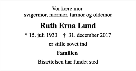 <p>Vor kære mor svigermor, mormor, farmor og oldemor<br />Ruth Erna Lund<br />* 15. juli 1933 ✝ 31. december 2017<br />er stille sovet ind<br />Familien<br />Bisættelsen har fundet sted</p>