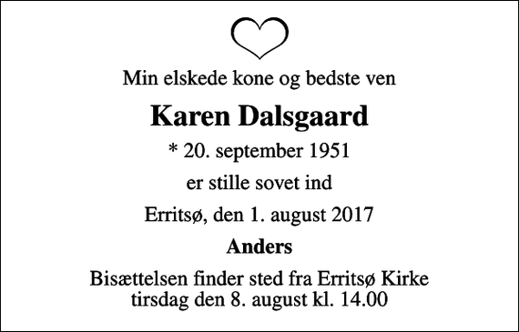 <p>Min elskede kone og bedste ven<br />Karen Dalsgaard<br />* 20. september 1951<br />er stille sovet ind<br />Erritsø, den 1. august 2017<br />Anders<br />Bisættelsen finder sted fra Erritsø Kirke tirsdag den 8. august kl. 14.00</p>