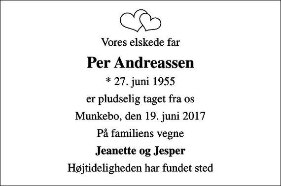 <p>Vores elskede far<br />Per Andreassen<br />* 27. juni 1955<br />er pludselig taget fra os<br />Munkebo, den 19. juni 2017<br />På familiens vegne<br />Jeanette og Jesper<br />Højtideligheden har fundet sted</p>