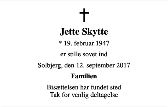 <p>Jette Skytte<br />* 19. februar 1947<br />er stille sovet ind<br />Solbjerg, den 12. september 2017<br />Familien<br />Bisættelsen har fundet sted Tak for venlig deltagelse</p>