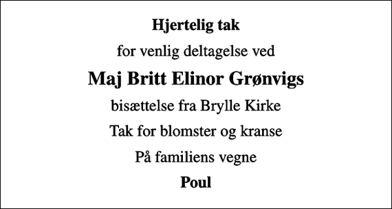<p>Hjertelig tak<br />for venlig deltagelse ved<br />Maj Britt Elinor Grønvigs<br />bisættelse fra Brylle Kirke<br />Tak for blomster og kranse<br />På familiens vegne<br />Poul</p>