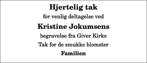 <p>Hjertelig tak<br />for venlig deltagelse ved<br />Kristine Jokumsens<br />begravelse fra Giver Kirke<br />Tak for de smukke blomster<br />Familien</p>