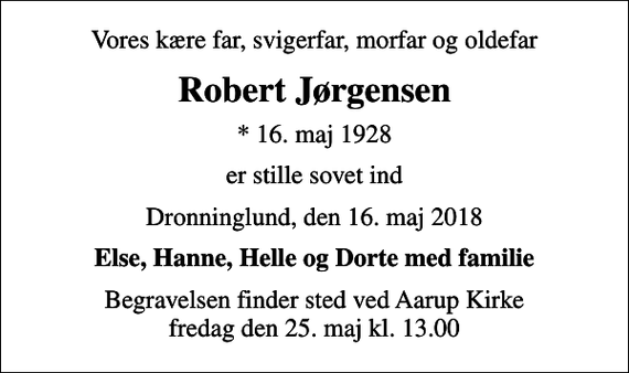 <p>Vores kære far, svigerfar, morfar og oldefar<br />Robert Jørgensen<br />* 16. maj 1928<br />er stille sovet ind<br />Dronninglund, den 16. maj 2018<br />Else, Hanne, Helle og Dorte med familie<br />Begravelsen finder sted ved Aarup Kirke fredag den 25. maj kl. 13.00</p>