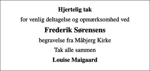 <p>Hjertelig tak<br />for venlig deltagelse og opmærksomhed ved<br />Frederik Sørensens<br />begravelse fra Måbjerg Kirke<br />Tak alle sammen<br />Louise Maigaard</p>