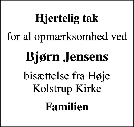 <p>Hjertelig tak<br />for al opmærksomhed ved<br />Bjørn Jensens<br />bisættelse fra Høje Kolstrup Kirke<br />Familien</p>