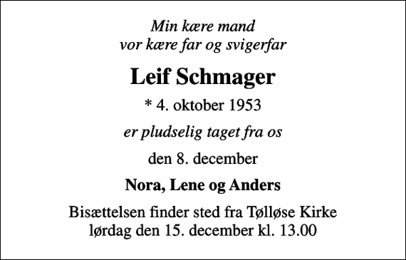 <p>Min kære mand vor kære far og svigerfar<br />Leif Schmager<br />* 4. oktober 1953<br />er pludselig taget fra os<br />den 8. december<br />Nora, Lene og Anders<br />Bisættelsen finder sted fra Tølløse Kirke lørdag den 15. december kl. 13.00</p>