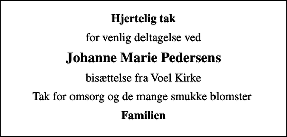 <p>Hjertelig tak<br />for venlig deltagelse ved<br />Johanne Marie Pedersens<br />bisættelse fra Voel Kirke<br />Tak for omsorg og de mange smukke blomster<br />Familien</p>