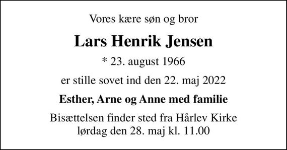 Vores kære søn og bror
Lars Henrik Jensen
* 23. august 1966
er stille sovet ind den 22. maj 2022
Esther, Arne og Anne med familie
Bisættelsen finder sted fra Hårlev Kirke  lørdag den 28. maj kl. 11.00