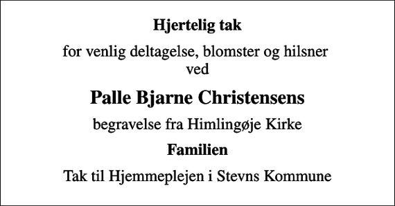 <p>Hjertelig tak<br />for venlig deltagelse, blomster og hilsner ved<br />Palle Bjarne Christensens<br />begravelse fra Himlingøje Kirke<br />Familien<br />Tak til Hjemmeplejen i Stevns Kommune</p>