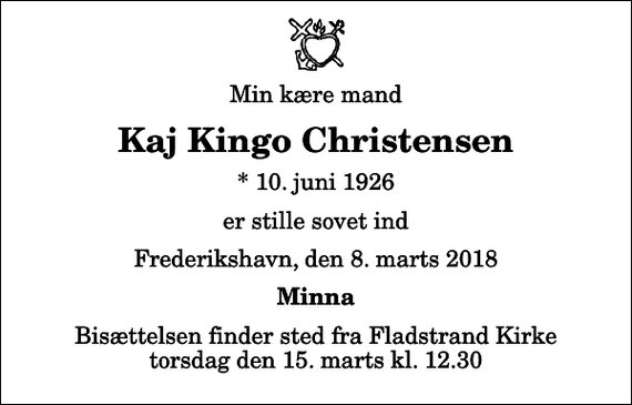 <p>Min kære mand<br />Kaj Kingo Christensen<br />* 10. juni 1926<br />er stille sovet ind<br />Frederikshavn, den 8. marts 2018<br />Minna<br />Bisættelsen finder sted fra Fladstrand Kirke torsdag den 15. marts kl. 12.30</p>