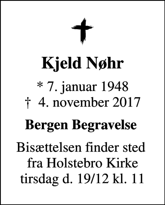 <p>Kjeld Nøhr<br />* 7. januar 1948<br />✝ 4. november 2017<br />Bergen Begravelse<br />Bisættelsen finder sted fra Holstebro Kirke tirsdag d. 19/12 kl. 11</p>