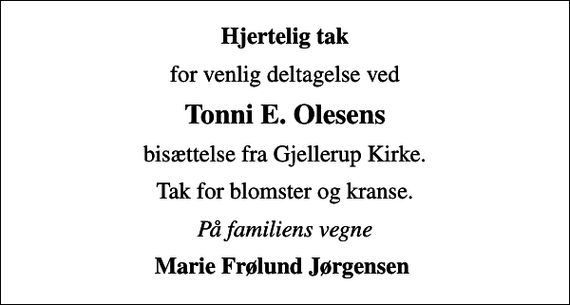 <p>Hjertelig tak<br />for venlig deltagelse ved<br />Tonni E. Olesens<br />bisættelse fra Gjellerup Kirke.<br />Tak for blomster og kranse.<br />På familiens vegne<br />Marie Frølund Jørgensen</p>