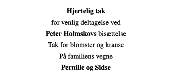 <p>Hjertelig tak<br />for venlig deltagelse ved<br /><em>Peter Holmskovs</em> bisættelse<br />Tak for blomster og kranse<br />På familiens vegne<br />Pernille og Sidse</p>