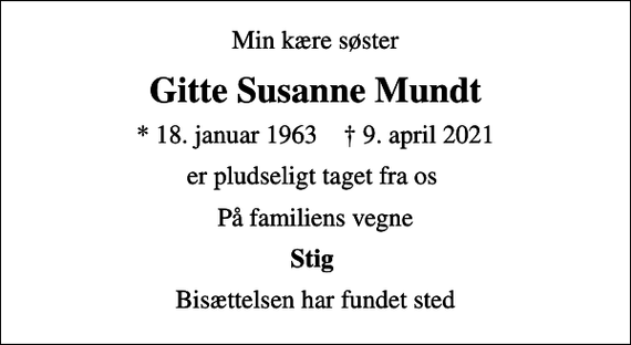 <p>Min kære søster<br />Gitte Susanne Mundt<br />* 18. januar 1963 ✝ 9. april 2021<br />er pludseligt taget fra os<br />På familiens vegne<br />Stig<br />Bisættelsen har fundet sted</p>