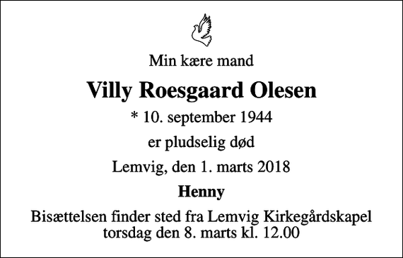 <p>Min kære mand<br />Villy Roesgaard Olesen<br />* 10. september 1944<br />er pludselig død<br />Lemvig, den 1. marts 2018<br />Henny<br />Bisættelsen finder sted fra Lemvig Kirkegårdskapel torsdag den 8. marts kl. 12.00</p>
