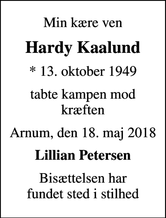 <p>Min kære ven<br />Hardy Kaalund<br />* 13. oktober 1949<br />tabte kampen mod kræften<br />Arnum, den 18. maj 2018<br />Lillian Petersen<br />Bisættelsen har fundet sted i stilhed</p>