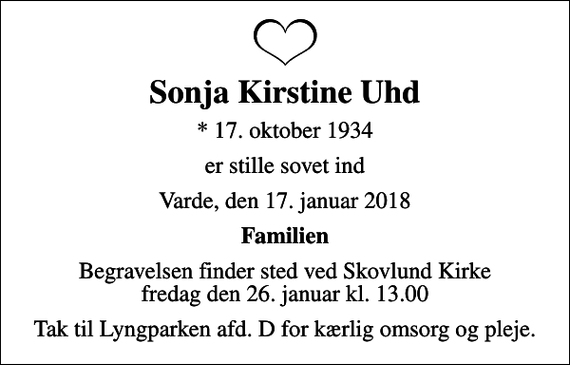 <p>Sonja Kirstine Uhd<br />* 17. oktober 1934<br />er stille sovet ind<br />Varde, den 17. januar 2018<br />Familien<br />Begravelsen finder sted ved Skovlund Kirke fredag den 26. januar kl. 13.00<br />Tak til Lyngparken afd. D for kærlig omsorg og pleje.</p>