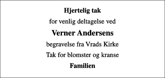 <p>Hjertelig tak<br />for venlig deltagelse ved<br />Verner Andersens<br />begravelse fra Vrads Kirke<br />Tak for blomster og kranse<br />Familien</p>