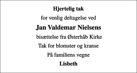 <p>Hjertelig tak<br />for venlig deltagelse ved<br />Jan Valdemar Nielsens<br />bisættelse fra Østerhåb Kirke<br />Tak for blomster og kranse<br />På familiens vegne<br />Lisbeth</p>