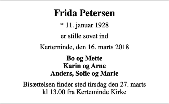 <p>Frida Petersen<br />* 11. januar 1928<br />er stille sovet ind<br />Kerteminde, den 16. marts 2018<br />Bo og Mette Karin og Arne Anders, Sofie og Marie<br />Bisættelsen finder sted tirsdag den 27. marts kl 13.00 fra Kerteminde Kirke</p>