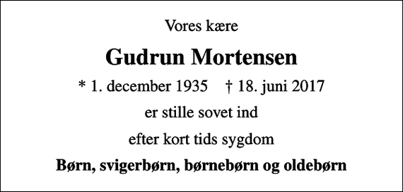 <p>Vores kære<br />Gudrun Mortensen<br />* 1. december 1935 ✝ 18. juni 2017<br />er stille sovet ind<br />efter kort tids sygdom<br />Børn, svigerbørn, børnebørn og oldebørn</p>