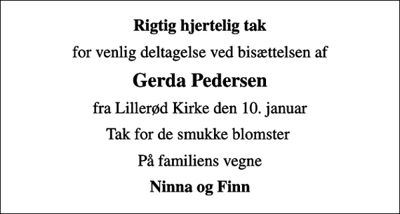 <p>Rigtig hjertelig tak<br />for venlig deltagelse ved bisættelsen af<br />Gerda Pedersen<br />fra Lillerød Kirke den 10. januar<br />Tak for de smukke blomster<br />På familiens vegne<br />Ninna og Finn</p>