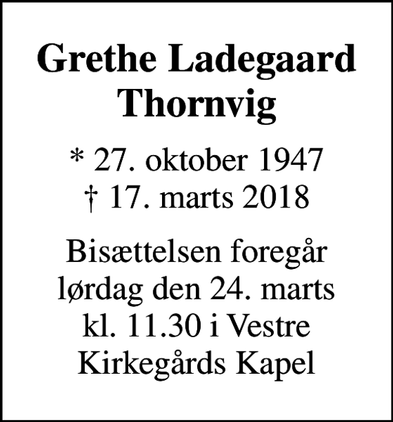 <p>Grethe Ladegaard Thornvig<br />* 27. oktober 1947<br />✝ 17. marts 2018<br />Bisættelsen foregår lørdag den 24. marts kl. 11.30 i Vestre Kirkegårds Kapel</p>