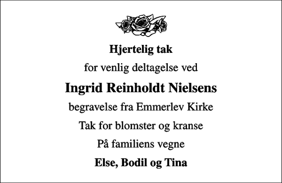 <p>Hjertelig tak<br />for venlig deltagelse ved<br />Ingrid Reinholdt Nielsens<br />begravelse fra Emmerlev Kirke<br />Tak for blomster og kranse<br />På familiens vegne<br />Else, Bodil og Tina</p>