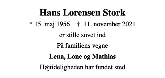 <p>Hans Lorensen Stork<br />* 15. maj 1956 ✝ 11. november 2021<br />er stille sovet ind<br />På familiens vegne<br />Lena, Lone og Mathias<br />Højtideligheden har fundet sted</p>