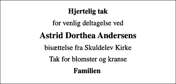 <p>Hjertelig tak<br />for venlig deltagelse ved<br />Astrid Dorthea Andersens<br />bisættelse fra Skuldelev Kirke<br />Tak for blomster og kranse<br />Familien</p>